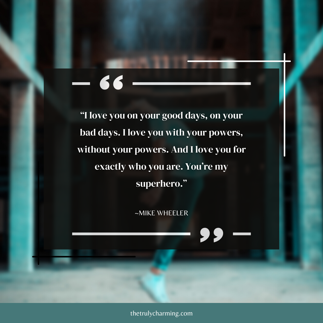 Love Quote from Stranger Things: "I love you on your good days, on your bad days. I love you with your powers, without your powers. And I love you for exactly who you are. You’re my superhero.” ~Mike Wheeler