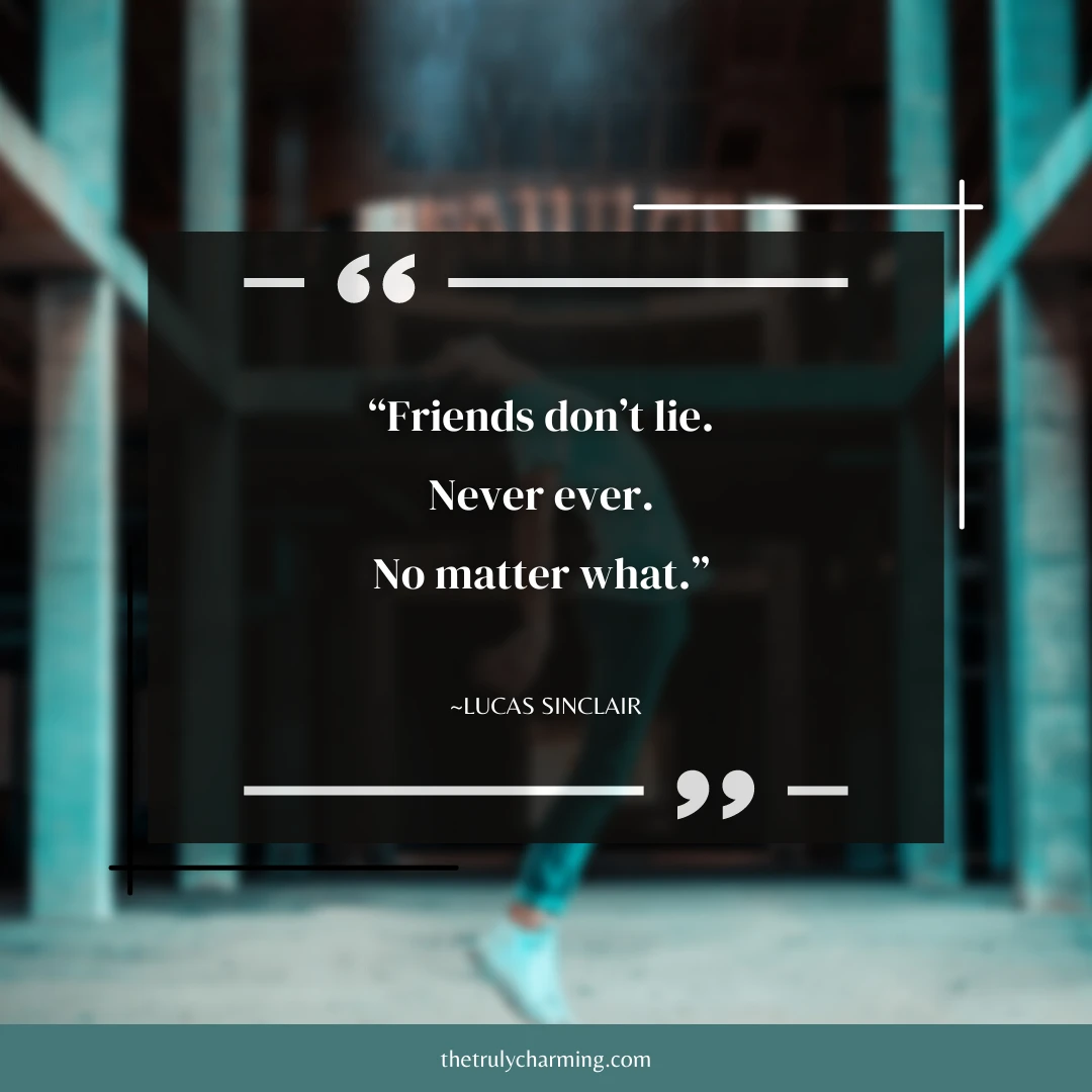 Quote: &ldquo;Friends don&rsquo;t lie. Never ever. No matter what.&rdquo; ~Lucas Sinclair