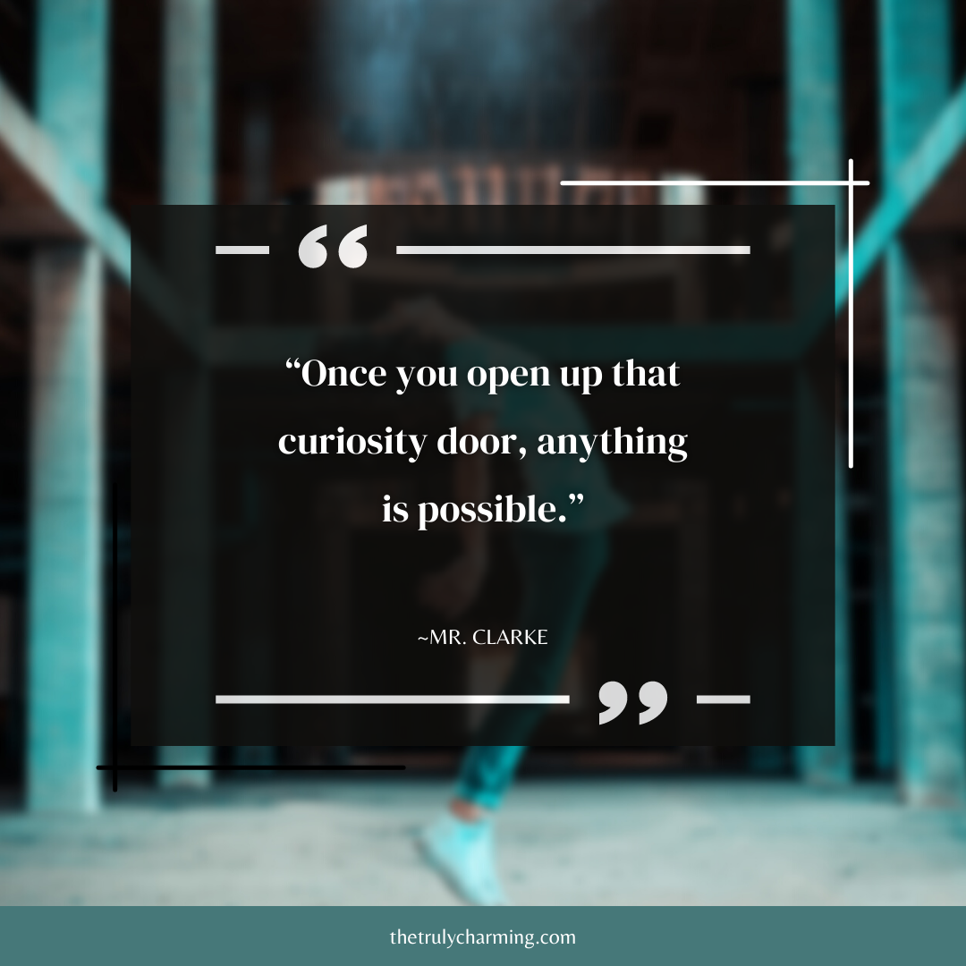 Quote: “Once you open up that curiosity door, anything is possible.” ~Mr. Clarke